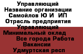 Управляющий › Название организации ­ Самойлов Ю.И, ИП › Отрасль предприятия ­ Управляющий › Минимальный оклад ­ 35 000 - Все города Работа » Вакансии   . Удмуртская респ.,Сарапул г.